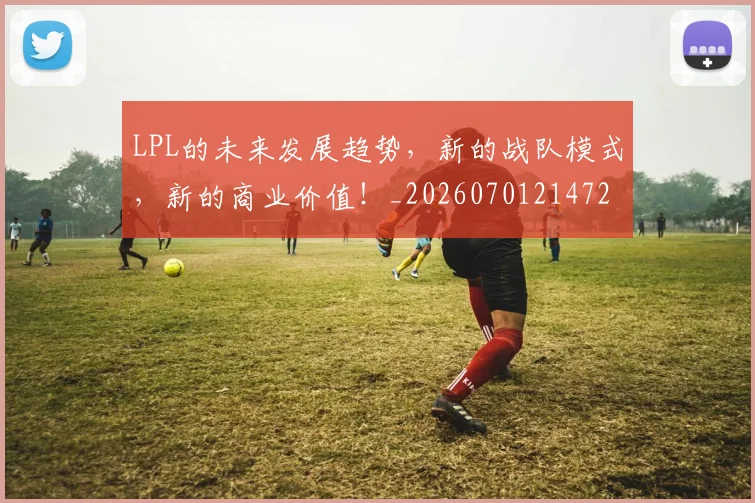 LPL的未来发展趋势，新的战队模式，新的商业价值！_20260701214724