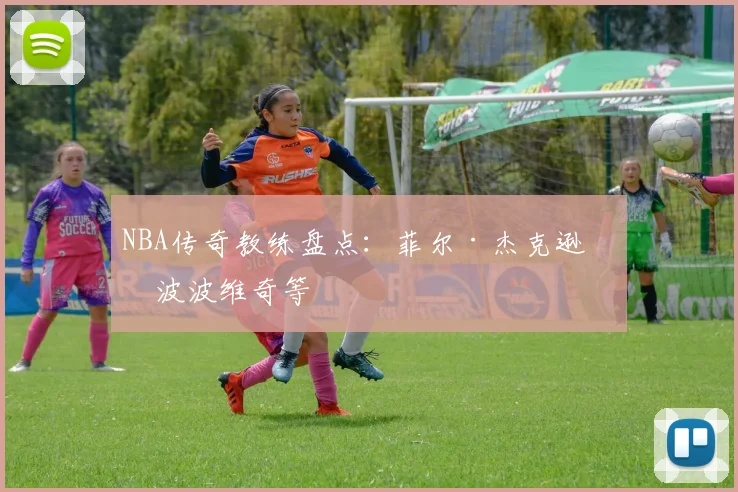 NBA传奇教练盘点：菲尔·杰克逊与波波维奇等