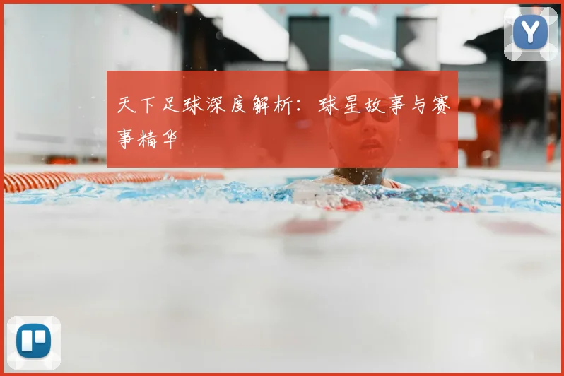 天下足球深度解析：球星故事与赛事精华
