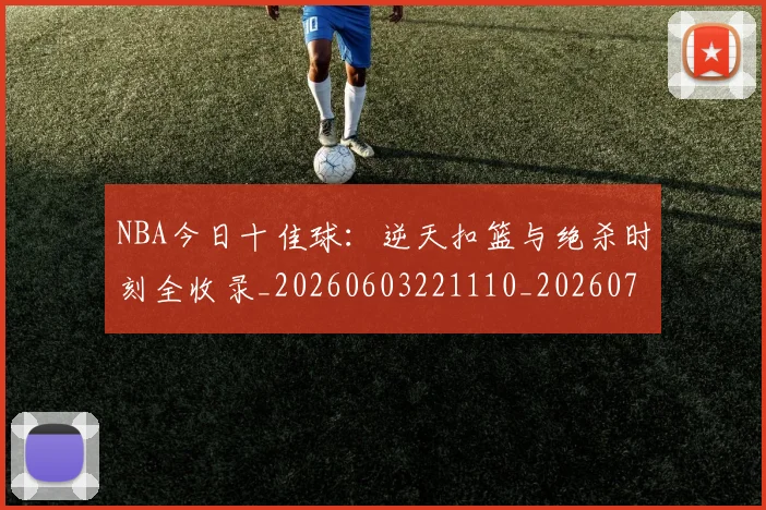 NBA今日十佳球：逆天扣篮与绝杀时刻全收录_20260603221110_20260701215257