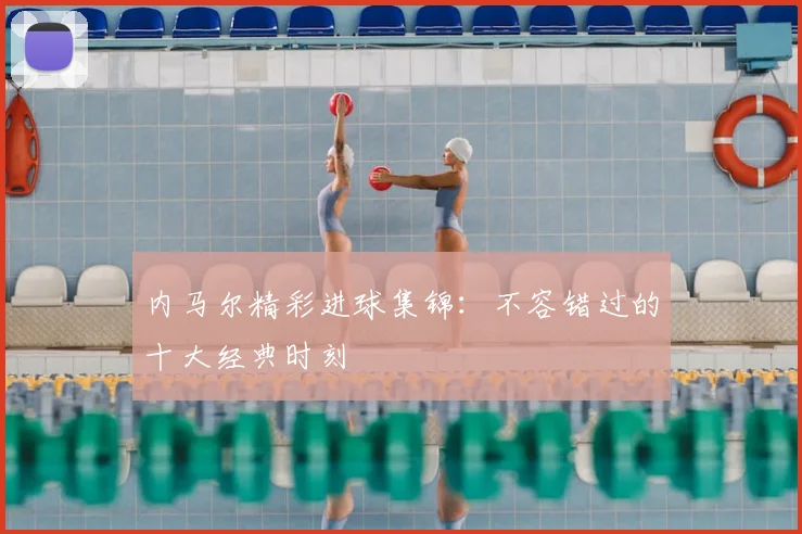 内马尔精彩进球集锦：不容错过的十大经典时刻