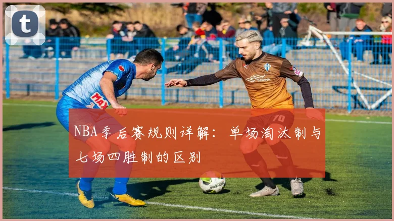 NBA季后赛规则详解:单场淘汰制与七场四胜制的区别