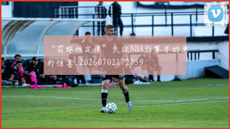 “罚球线定律”失效NBA新赛季的意外惊喜_20260702172759