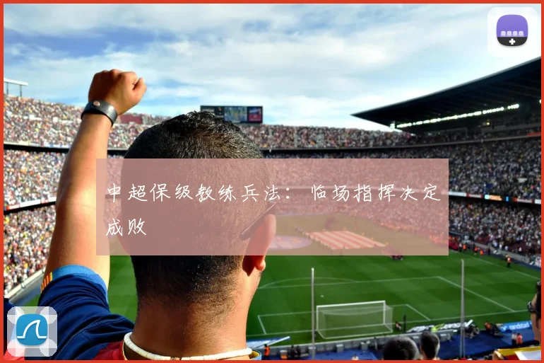 中超保级教练兵法:临场指挥决定成败