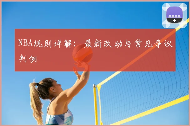 NBA规则详解:最新改动与常见争议判例