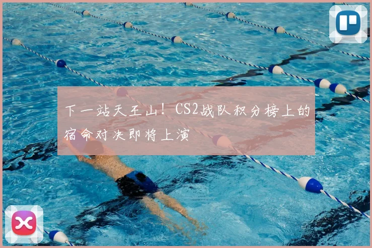 下一站天王山！CS2战队积分榜上的宿命对决即将上演