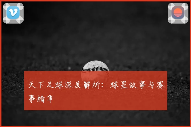 天下足球深度解析:球星故事与赛事精华