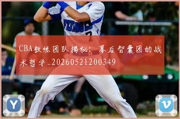 CBA教练团队揭秘:幕后智囊团的战术哲学_20260521200349