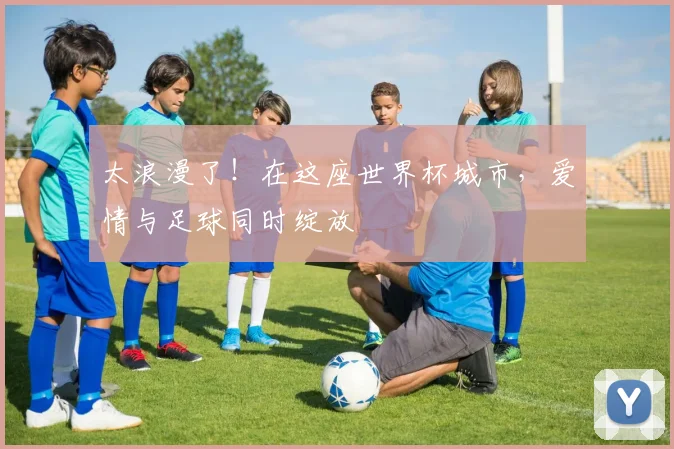 太浪漫了！在这座世界杯城市，爱情与足球同时绽放