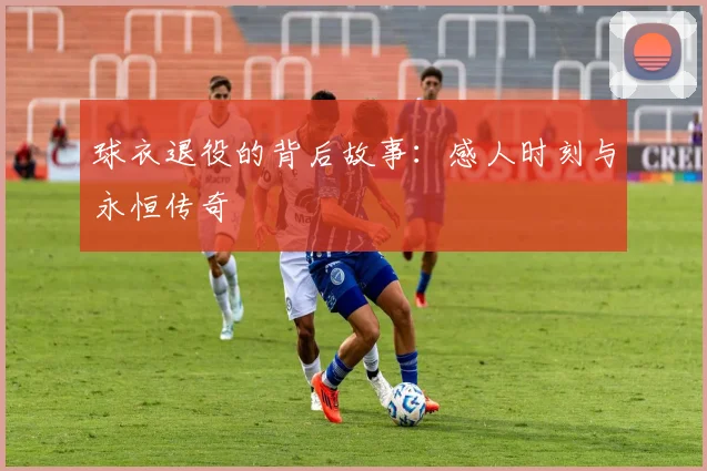 球衣退役的背后故事：感人时刻与永恒传奇