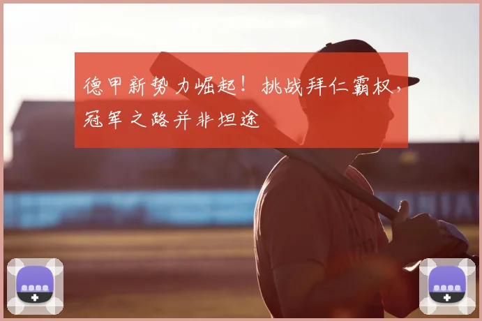 德甲新势力崛起！挑战拜仁霸权，冠军之路并非坦途