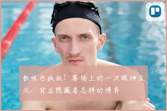 教练也疯狂！赛场上的一次眼神交流，背后隐藏着怎样的博弈