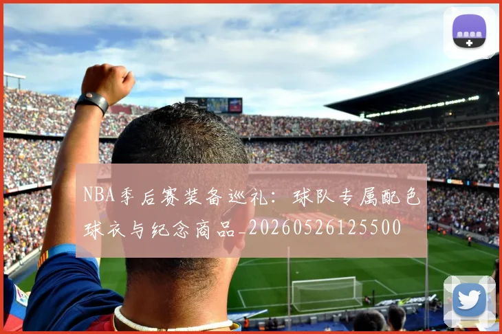 NBA季后赛装备巡礼:球队专属配色球衣与纪念商品_20260526125500