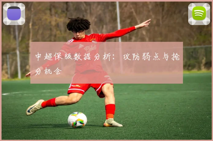 中超保级数据分析：攻防弱点与抢分机会