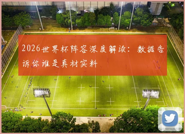 2026世界杯阵容深度解读：数据告诉你谁是真材实料