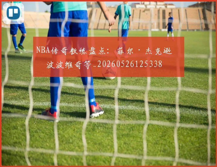 NBA传奇教练盘点:菲尔·杰克逊与波波维奇等_20260526125338