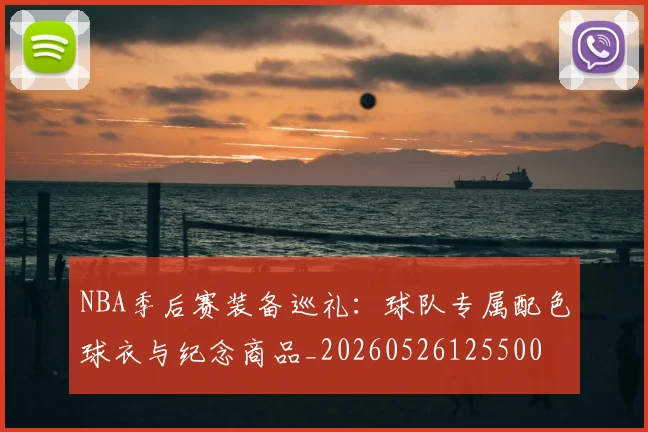 NBA季后赛装备巡礼:球队专属配色球衣与纪念商品_20260526125500