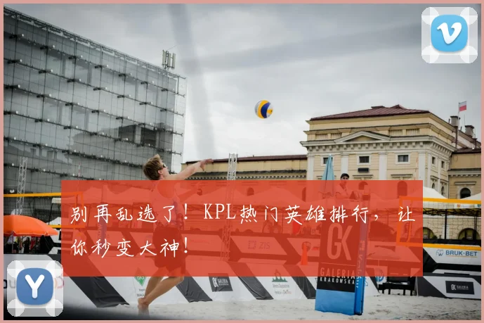 别再乱选了！KPL热门英雄排行，让你秒变大神！