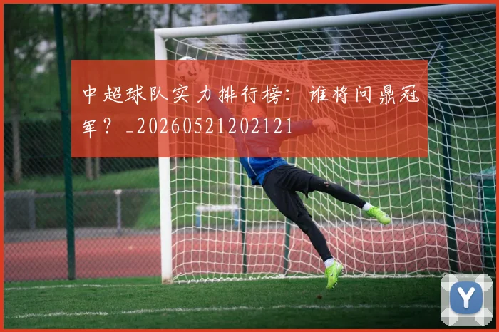 中超球队实力排行榜:谁将问鼎冠军?_20260521202121