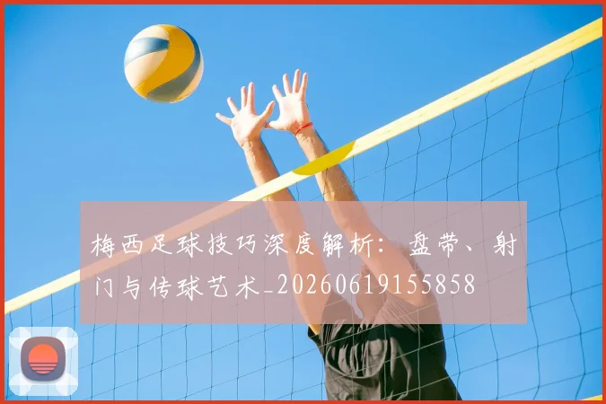 梅西足球技巧深度解析:盘带、射门与传球艺术_20260619155858