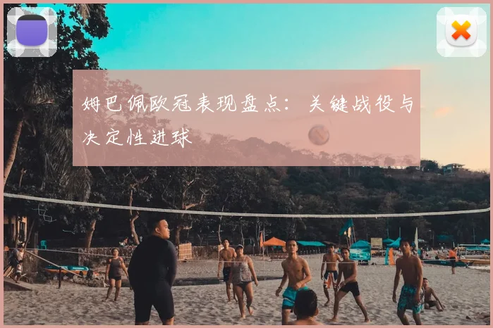 姆巴佩欧冠表现盘点:关键战役与决定性进球