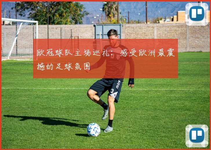 欧冠球队主场巡礼:感受欧洲最震撼的足球氛围