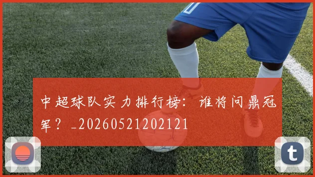 中超球队实力排行榜:谁将问鼎冠军?_20260521202121