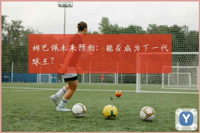 姆巴佩未来预测:能否成为下一代球王?