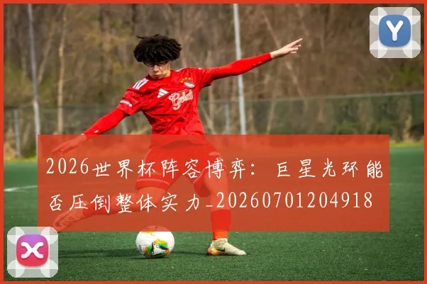 2026世界杯阵容博弈:巨星光环能否压倒整体实力_20260701204918