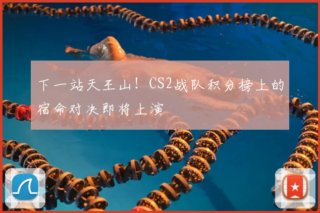 下一站天王山！CS2战队积分榜上的宿命对决即将上演