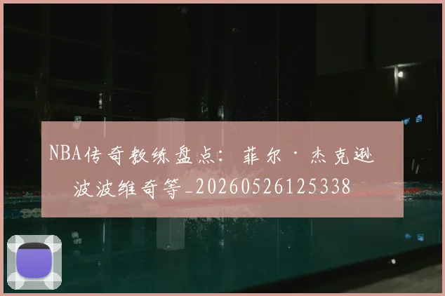NBA传奇教练盘点：菲尔·杰克逊与波波维奇等_20260526125338