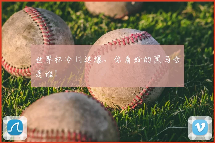 世界杯冷门迭爆,你看好的黑马会是谁!