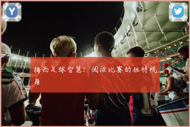 梅西足球智慧:阅读比赛的独特视角