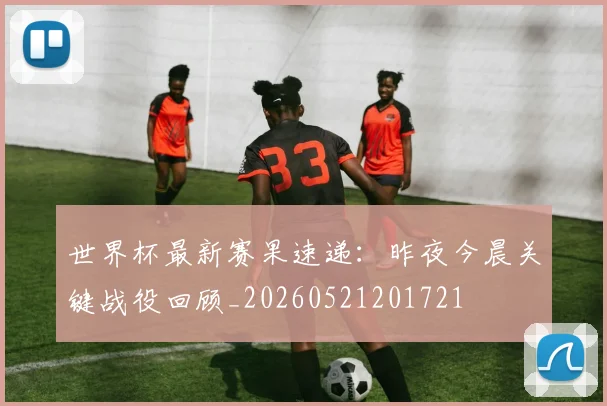 世界杯最新赛果速递:昨夜今晨关键战役回顾_20260521201721
