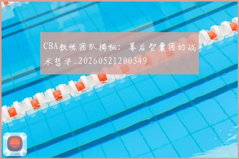 CBA教练团队揭秘:幕后智囊团的战术哲学_20260521200349