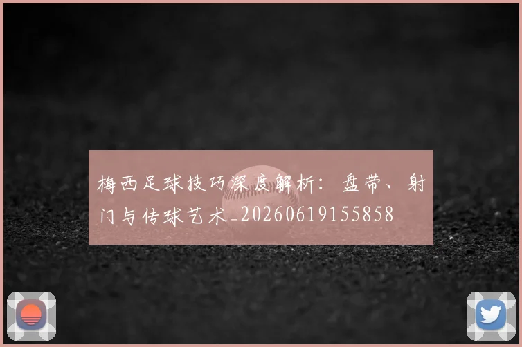 梅西足球技巧深度解析:盘带、射门与传球艺术_20260619155858