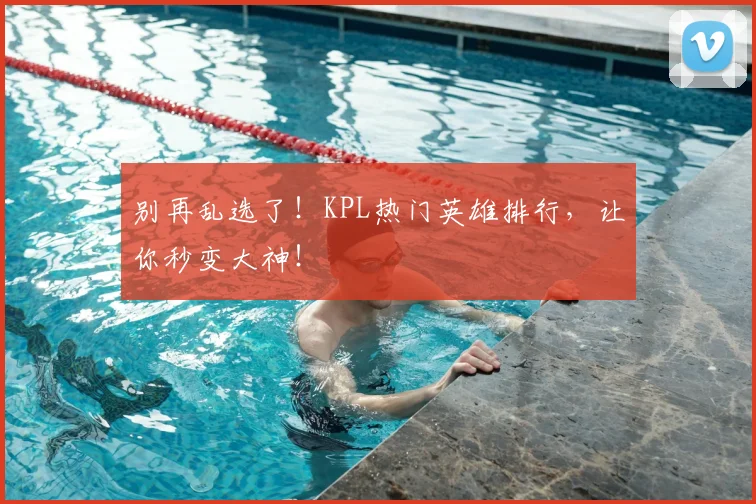 别再乱选了！KPL热门英雄排行，让你秒变大神！