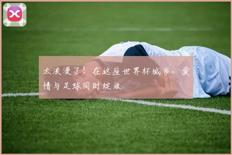 太浪漫了！在这座世界杯城市，爱情与足球同时绽放