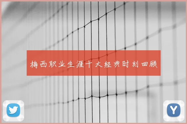 梅西职业生涯十大经典时刻回顾
