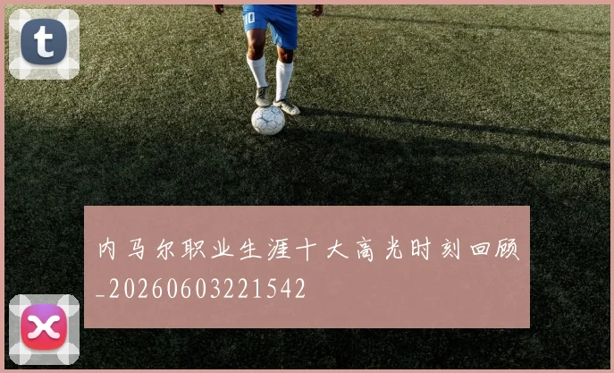 内马尔职业生涯十大高光时刻回顾_20260603221542