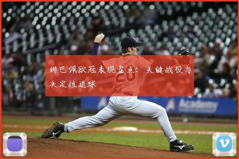 姆巴佩欧冠表现盘点:关键战役与决定性进球