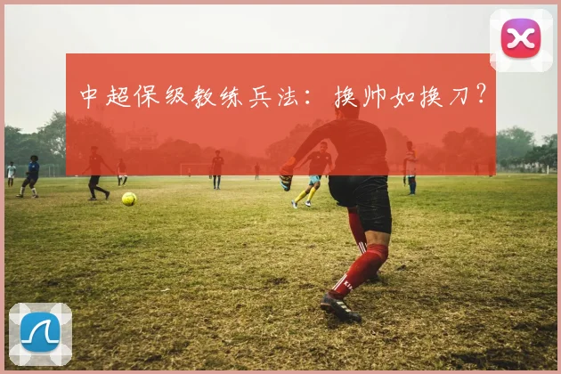 中超保级教练兵法：换帅如换刀？
