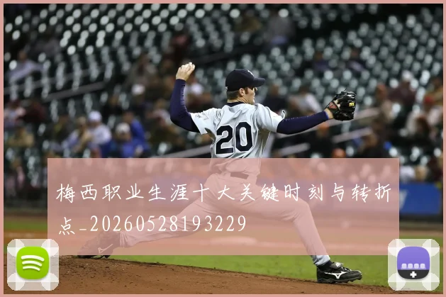 梅西职业生涯十大关键时刻与转折点_20260528193229