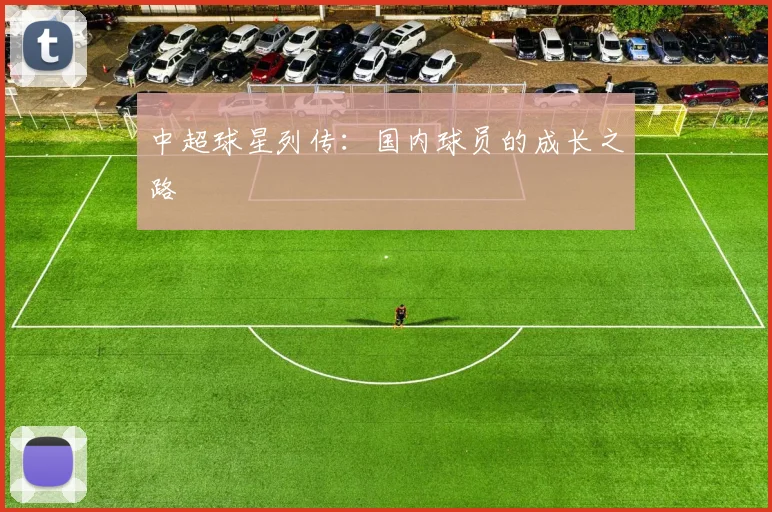 中超球星列传:国内球员的成长之路