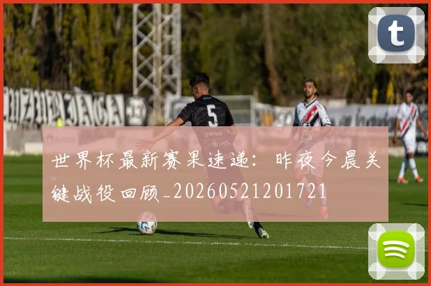 世界杯最新赛果速递:昨夜今晨关键战役回顾_20260521201721