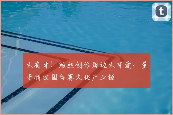 太有才！粉丝创作周边太可爱，量子特攻国际赛文化产业链