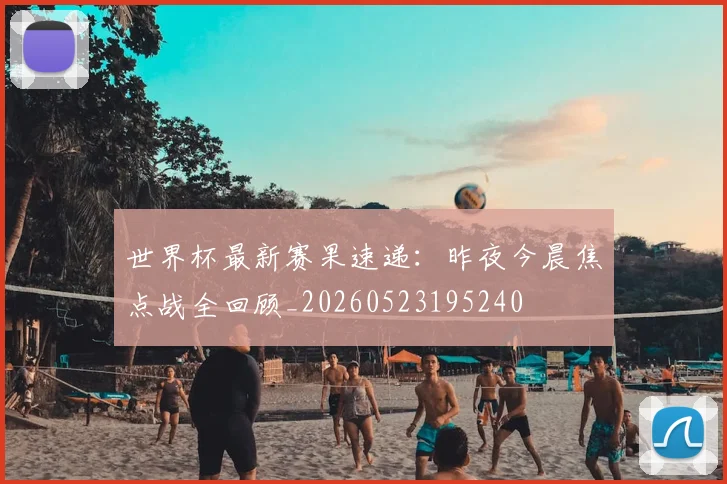 世界杯最新赛果速递：昨夜今晨焦点战全回顾_20260523195240